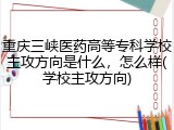 重庆三峡医药高等专科学校主攻方向是什么，怎么样(学校主攻方向)