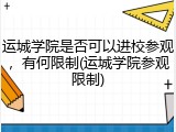 运城学院是否可以进校参观，有何限制(运城学院参观限制)