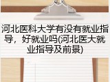河北医科大学有没有就业指导，好就业吗(河北医大就业指导及前景)