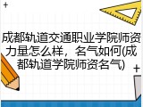 成都轨道交通职业学院师资力量怎么样，名气如何(成都轨道学院师资名气)