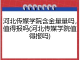河北传媒学院含金量量吗，值得报吗(河北传媒学院值得报吗)