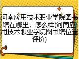河南应用技术职业学院图书馆在哪里，怎么样(河南应用技术职业学院图书馆位置评价)