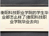 衡阳科技职业学院的学生毕业都怎么样了(衡阳科技职业学院毕业去向)