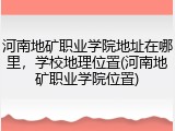 河南地矿职业学院地址在哪里，学校地理位置(河南地矿职业学院位置)