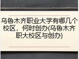 乌鲁木齐职业大学有哪几个校区，何时创办(乌鲁木齐职大校区与创办)
