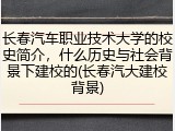 长春汽车职业技术大学的校史简介，什么历史与社会背景下建校的(长春汽大建校背景)