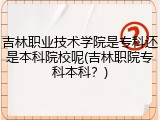 吉林职业技术学院是专科还是本科院校呢(吉林职院专科本科？)