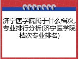 济宁医学院属于什么档次，专业排行分析(济宁医学院档次专业排名)