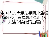 中国人民大学法学院招生编码多少，隶属哪个部门(人大法学院代码归属)