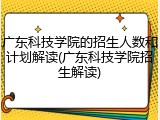 广东科技学院的招生人数和计划解读(广东科技学院招生解读)