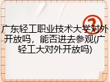 广东轻工职业技术大学对外开放吗，能否进去参观(广轻工大对外开放吗)