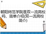 朝阳师范学院是双一流高校吗，简单介绍(双一流高校简介)