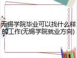 无锡学院毕业可以找什么样的工作(无锡学院就业方向)