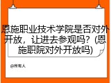恩施职业技术学院是否对外开放，让进去参观吗？(恩施职院对外开放吗)