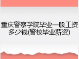 重庆警察学院毕业一般工资多少钱(警校毕业薪资)