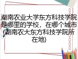 湖南农业大学东方科技学院是哪里的学校，在哪个城市(湖南农大东方科技学院所在地)