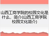 山西工商学院的校园文化是什么，简介(山西工商学院校园文化简介)