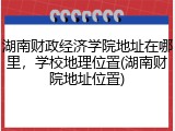 湖南财政经济学院地址在哪里，学校地理位置(湖南财院地址位置)