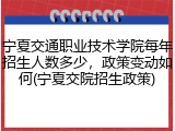 宁夏交通职业技术学院每年招生人数多少，政策变动如何(宁夏交院招生政策)