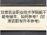 甘肃农业职业技术学院能不能专接本，如何参考？(甘肃农职专升本参考)
