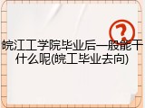 皖江工学院毕业后一般能干什么呢(皖工毕业去向)