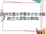 兰州交通大学要多少分才能进(兰大录取分数线)
