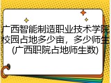广西智能制造职业技术学院校园占地多少亩，多少师生(广西职院占地师生数)