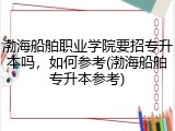 渤海船舶职业学院要招专升本吗，如何参考(渤海船舶专升本参考)