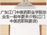 广东江门中医药职业学院毕业生一般年薪多少钱(江门中医药职院薪资)