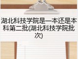 湖北科技学院是一本还是本科第二批(湖北科技学院批次)