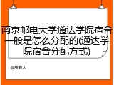 南京邮电大学通达学院宿舍一般是怎么分配的(通达学院宿舍分配方式)