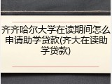 齐齐哈尔大学在读期间怎么申请助学贷款(齐大在读助学贷款)