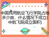 中国民用航空飞行学院占地多少亩，什么情况下成立(中航飞院成立面积)