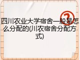 四川农业大学宿舍一般是怎么分配的(川农宿舍分配方式)