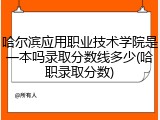 哈尔滨应用职业技术学院是一本吗录取分数线多少(哈职录取分数)