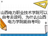 山西电力职业技术学院可以自考去读吗，为什么(山西电力学院能自考吗)