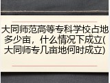 大同师范高等专科学校占地多少亩，什么情况下成立(大同师专几亩地何时成立)