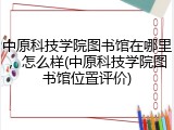 中原科技学院图书馆在哪里，怎么样(中原科技学院图书馆位置评价)
