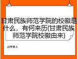 甘肃民族师范学院的校徽是什么，有何来历(甘肃民族师范学院校徽由来)