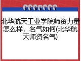 北华航天工业学院师资力量怎么样，名气如何(北华航天师资名气)