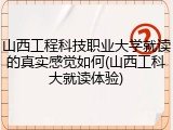 山西工程科技职业大学就读的真实感觉如何(山西工科大就读体验)