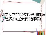 辽宁大学的院校代码和邮编是多少(辽大代码邮编)