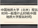 中国地质大学（北京）报名时间一般是什么时候(中国地质大学报名时间)