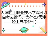 天津轻工职业技术学院可以自考去读吗，为什么(天津轻工自考条件)