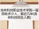 吉林科技职业技术学院一届招收多少人，最近几年(吉林科技招生人数)