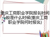 重庆工商职业学院报名时间一般是什么时候(重庆工商职业学院何时报名)