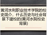 黄河水利职业技术学院的校史简介，什么历史与社会背景下建校的(黄河水院校史背景)