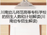川南幼儿师范高等专科学校的招生人数和计划解读(川南幼专招生解读)