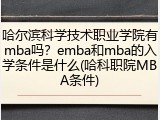 哈尔滨科学技术职业学院有mba吗？emba和mba的入学条件是什么(哈科职院MBA条件)