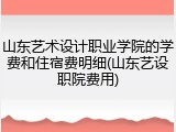 山东艺术设计职业学院的学费和住宿费明细(山东艺设职院费用)